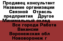Продавец-консультант › Название организации ­ Связной › Отрасль предприятия ­ Другое › Минимальный оклад ­ 40 000 - Все города Работа » Вакансии   . Воронежская обл.,Нововоронеж г.